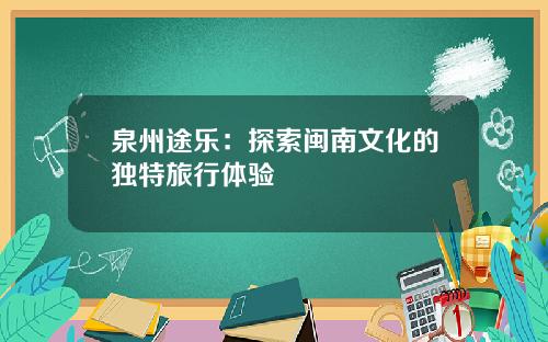 泉州途乐：探索闽南文化的独特旅行体验