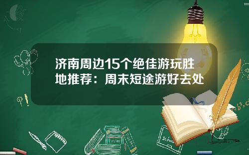 济南周边15个绝佳游玩胜地推荐：周末短途游好去处