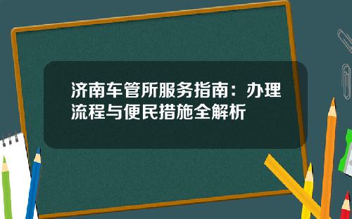 济南车管所服务指南：办理流程与便民措施全解析