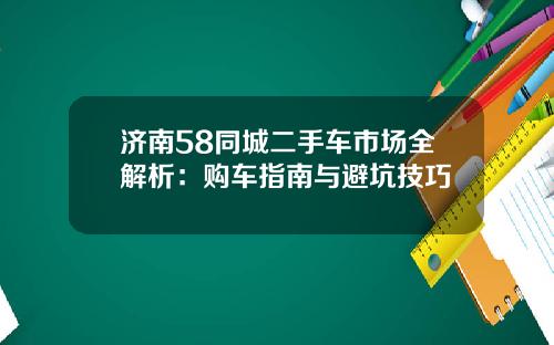 济南58同城二手车市场全解析：购车指南与避坑技巧