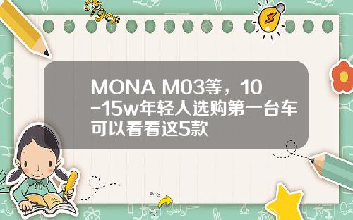 海豹06 GT/MONA M03等，10-15w年轻人选购第一台车可以看看这5款