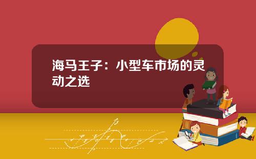海马王子：小型车市场的灵动之选
