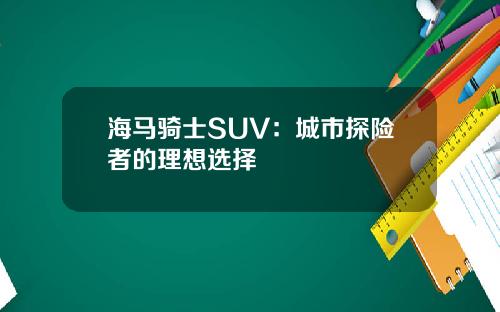 海马骑士SUV：城市探险者的理想选择