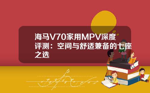 海马V70家用MPV深度评测：空间与舒适兼备的七座之选