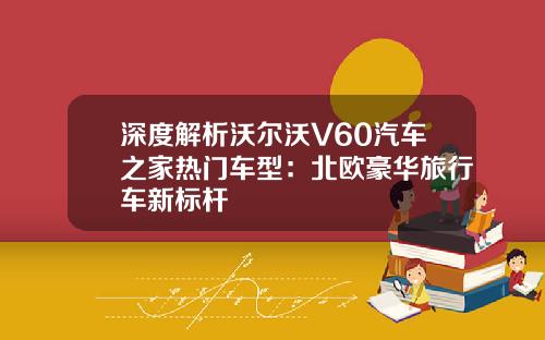 深度解析沃尔沃V60汽车之家热门车型：北欧豪华旅行车新标杆