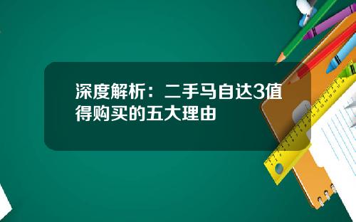 深度解析：二手马自达3值得购买的五大理由