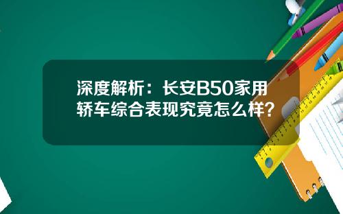 深度解析：长安B50家用轿车综合表现究竟怎么样？