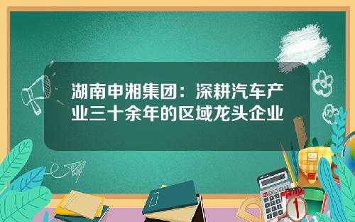 湖南申湘集团：深耕汽车产业三十余年的区域龙头企业