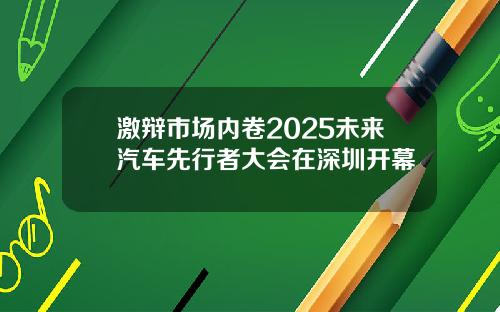 激辩市场内卷2025未来汽车先行者大会在深圳开幕