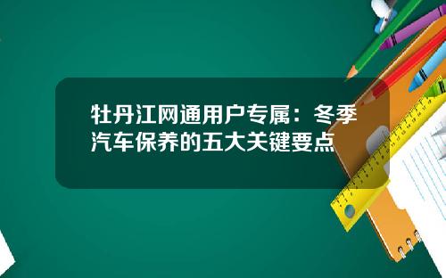 牡丹江网通用户专属：冬季汽车保养的五大关键要点
