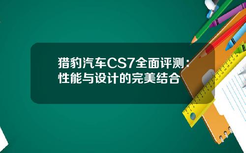 猎豹汽车CS7全面评测：性能与设计的完美结合