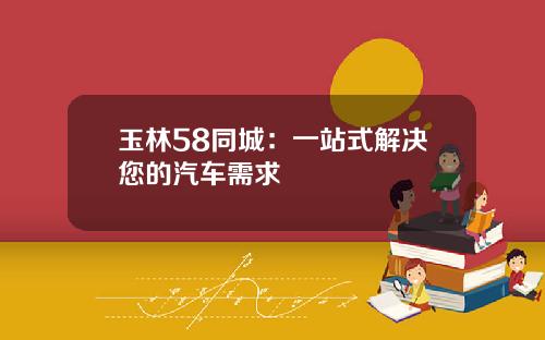 玉林58同城：一站式解决您的汽车需求