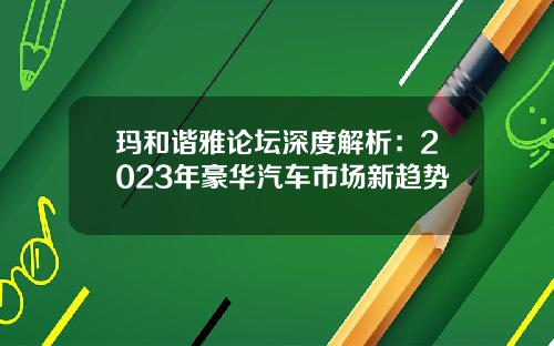 玛和谐雅论坛深度解析：2023年豪华汽车市场新趋势