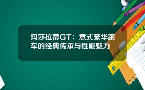 玛莎拉蒂GT：意式豪华跑车的经典传承与性能魅力