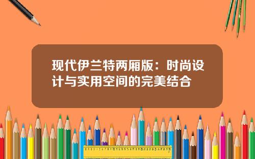 现代伊兰特两厢版：时尚设计与实用空间的完美结合