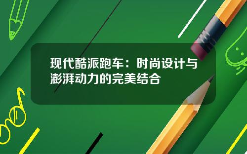 现代酷派跑车：时尚设计与澎湃动力的完美结合