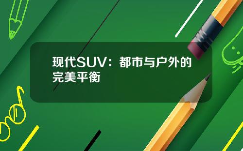 现代SUV：都市与户外的完美平衡