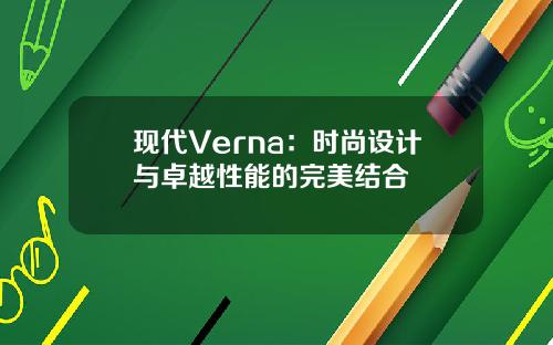 现代Verna：时尚设计与卓越性能的完美结合