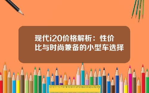 现代i20价格解析：性价比与时尚兼备的小型车选择