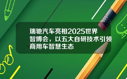 瑞驰汽车亮相2025世界智博会，以五大自研技术引领商用车智慧生态