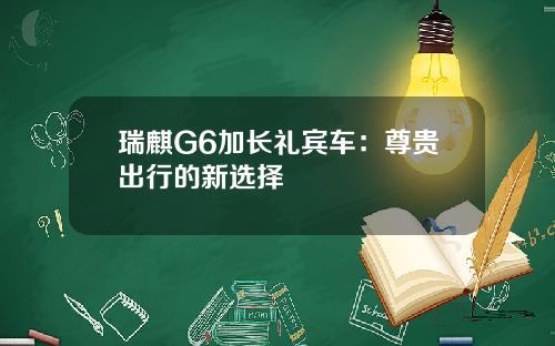 瑞麒G6加长礼宾车：尊贵出行的新选择