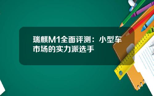 瑞麒M1全面评测：小型车市场的实力派选手