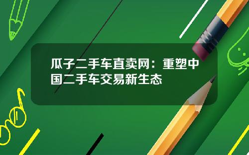 瓜子二手车直卖网：重塑中国二手车交易新生态