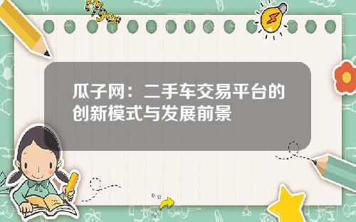 瓜子网：二手车交易平台的创新模式与发展前景