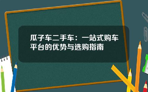 瓜子车二手车：一站式购车平台的优势与选购指南