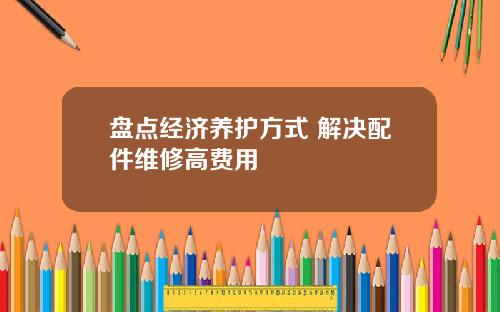 盘点经济养护方式 解决配件维修高费用