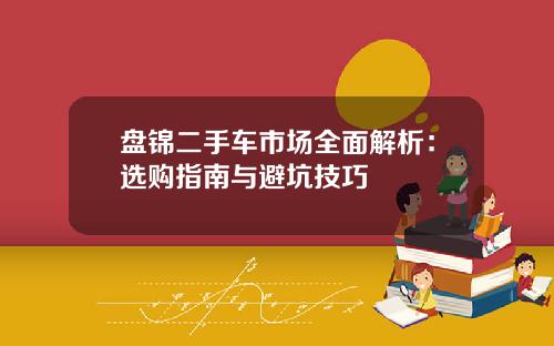 盘锦二手车市场全面解析：选购指南与避坑技巧