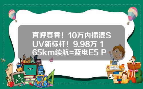 直呼真香！10万内插混SUV新标杆！9.98万+165km续航=蓝电E5 PLUS