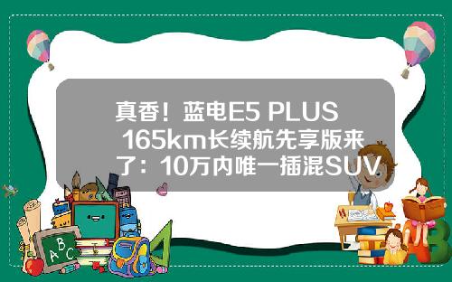 真香！蓝电E5 PLUS 165km长续航先享版来了：10万内唯一插混SUV