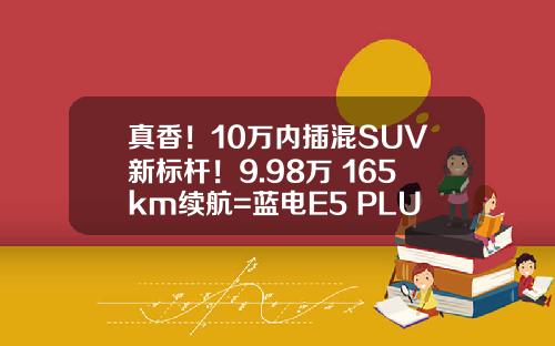 真香！10万内插混SUV新标杆！9.98万+165km续航=蓝电E5 PLUS