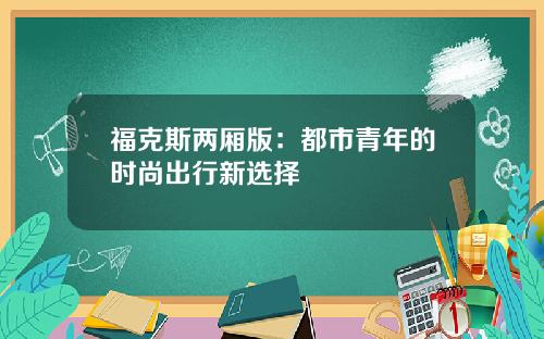 福克斯两厢版：都市青年的时尚出行新选择