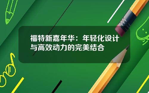 福特新嘉年华：年轻化设计与高效动力的完美结合
