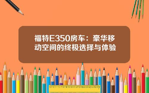 福特E350房车：豪华移动空间的终极选择与体验