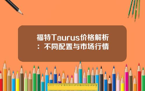 福特Taurus价格解析：不同配置与市场行情