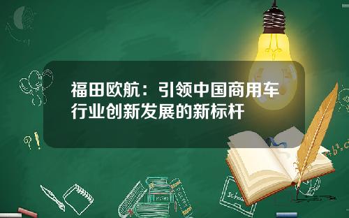 福田欧航：引领中国商用车行业创新发展的新标杆