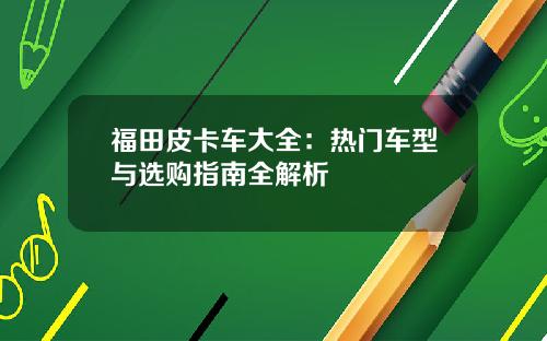 福田皮卡车大全：热门车型与选购指南全解析