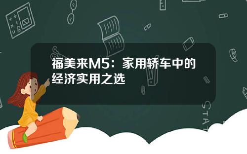 福美来M5：家用轿车中的经济实用之选