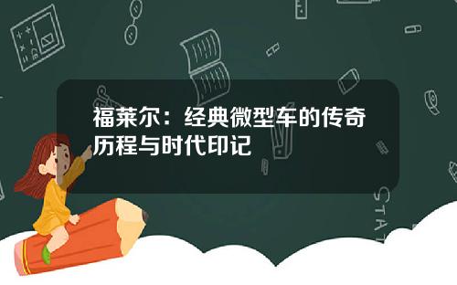 福莱尔：经典微型车的传奇历程与时代印记