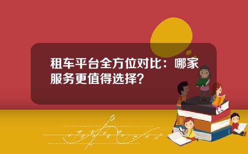 租车平台全方位对比：哪家服务更值得选择？
