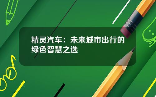 精灵汽车：未来城市出行的绿色智慧之选