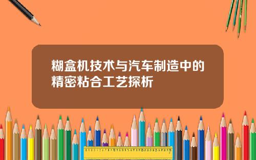 糊盒机技术与汽车制造中的精密粘合工艺探析