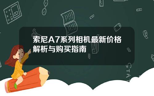 索尼A7系列相机最新价格解析与购买指南
