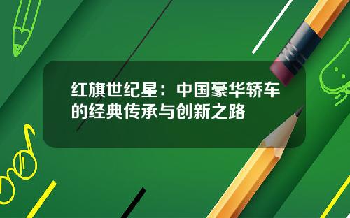 红旗世纪星：中国豪华轿车的经典传承与创新之路