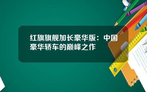 红旗旗舰加长豪华版：中国豪华轿车的巅峰之作