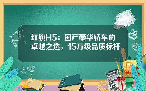 红旗H5：国产豪华轿车的卓越之选，15万级品质标杆