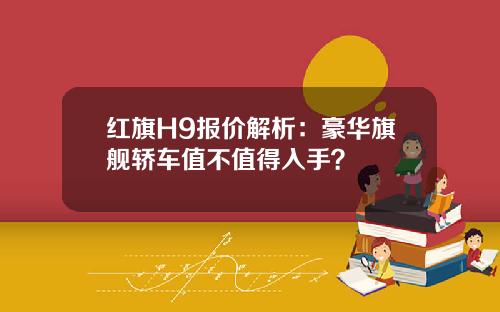 红旗H9报价解析：豪华旗舰轿车值不值得入手？